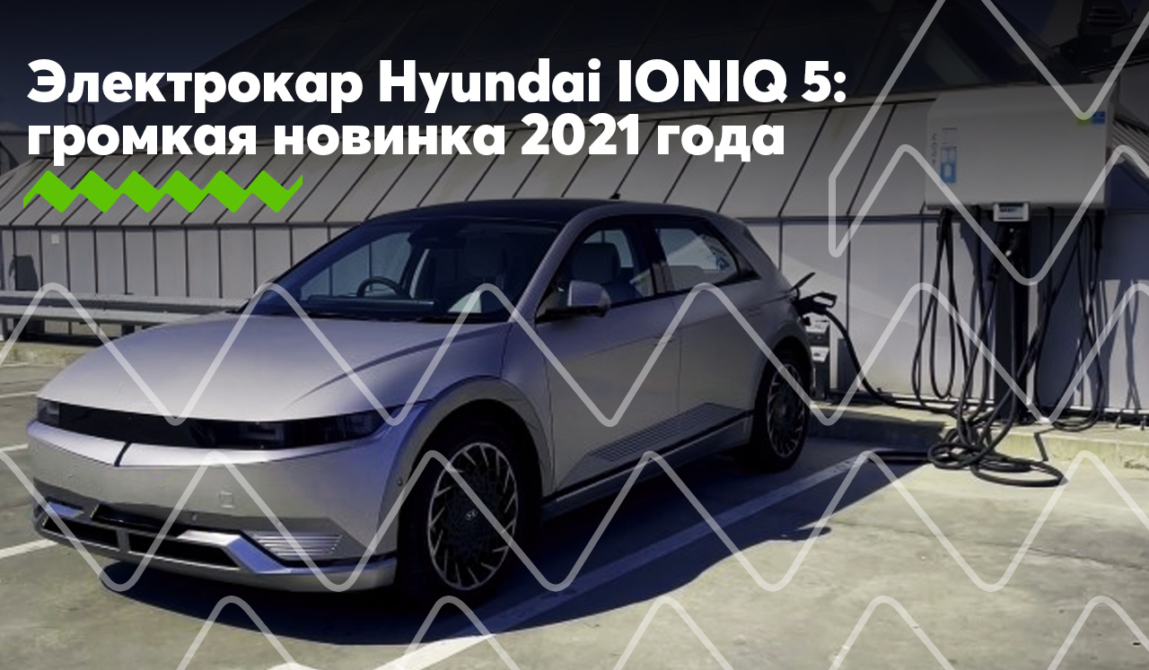 Электрокар Hyundai IONIQ 5 – одна из самых громких новинок 2021 модельного года